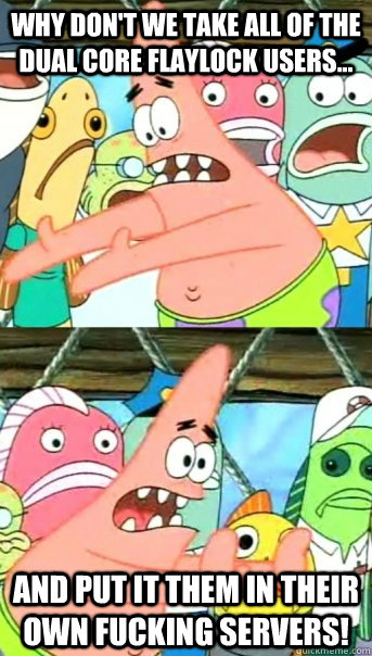 Why don't we take all of the Dual Core Flaylock Users... and put it them in their own fucking servers!  Push it somewhere else Patrick
