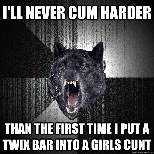 I'LL NEVER CUM HARDER THAN THE FIRST TIME I PUT A TWIX BAR INTO A GIRLS CUNT  Insanity Wolf
