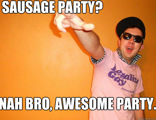Sausage party? Nah bro, awesome party.  Gay Bro