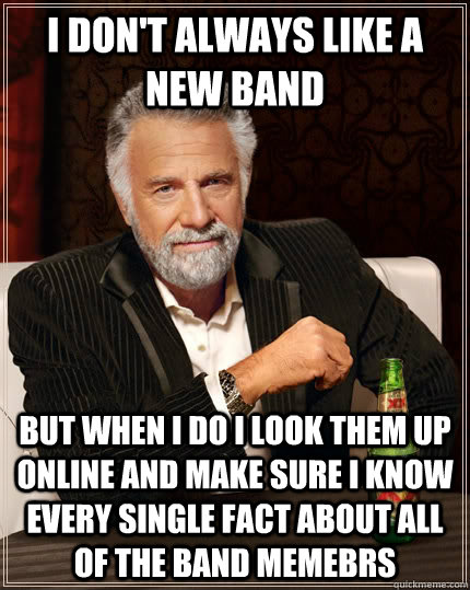 I don't always like a new band but when I do I look them up online and make sure i know every single fact about all of the band memebrs  The Most Interesting Man In The World