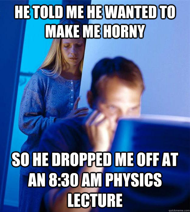 He told me he wanted to make me horny so he dropped me off at an 8:30 AM physics lecture - He told me he wanted to make me horny so he dropped me off at an 8:30 AM physics lecture  Redditors Wife
