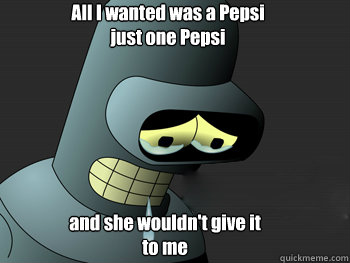 All I wanted was a Pepsi
just one Pepsi and she wouldn't give it to me - All I wanted was a Pepsi
just one Pepsi and she wouldn't give it to me  Sad Bender