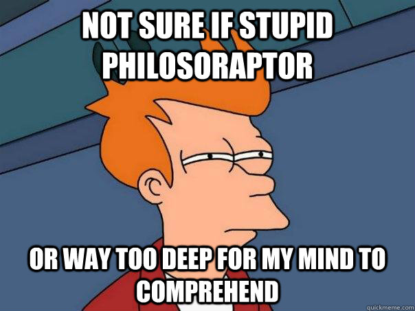 Not sure if stupid philosoraptor Or way too deep for my mind to comprehend  Futurama Fry