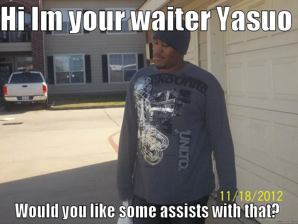 HI IM YOUR WAITER YASUO  WOULD YOU LIKE SOME ASSISTS WITH THAT? Misc