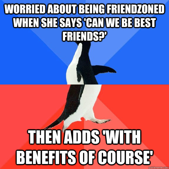 worried about being friendzoned when she says 'can we be best friends?' then adds 'with benefits of course'  Socially Awkward Awesome Penguin