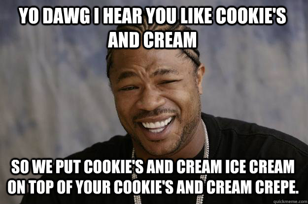 YO DAWG I HEAR YOU LIKE COOKIE'S AND CREAM SO WE PUT COOKIE'S AND CREAM ICE CREAM ON TOP OF YOUR COOKIE'S AND CREAM CREPE.  Xzibit meme