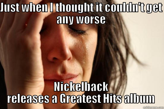 JUST WHEN I THOUGHT IT COULDN'T GET ANY WORSE NICKELBACK RELEASES A GREATEST HITS ALBUM First World Problems