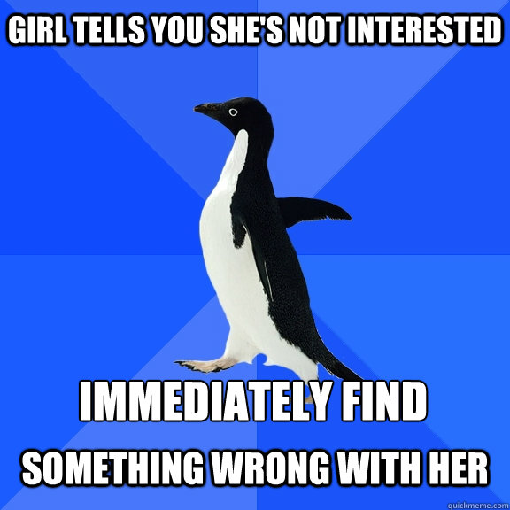 Girl tells you she's not interested 
immediately find   something wrong with her  Socially Awkward Penguin