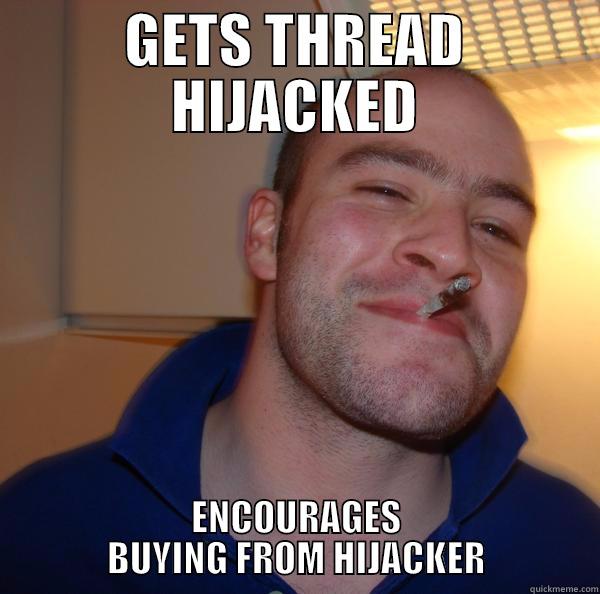 GETS THREAD HIJACKED ENCOURAGES BUYING FROM HIJACKER Good Guy Greg 