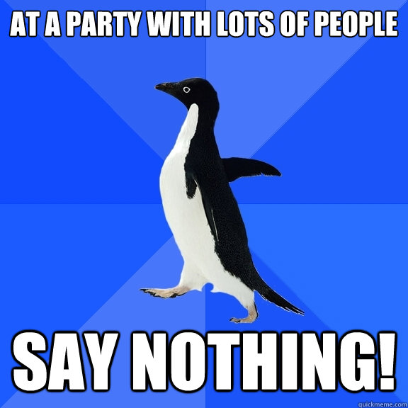 At a party with lots of people say nothing!  Socially Awkward Penguin