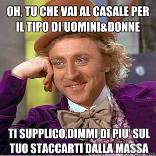 Oh, tu che vai al Casale per il tipo di Uomini&Donne Ti supplico,dimmi di piu' sul tuo staccarti dalla massa  Creepy Wonka