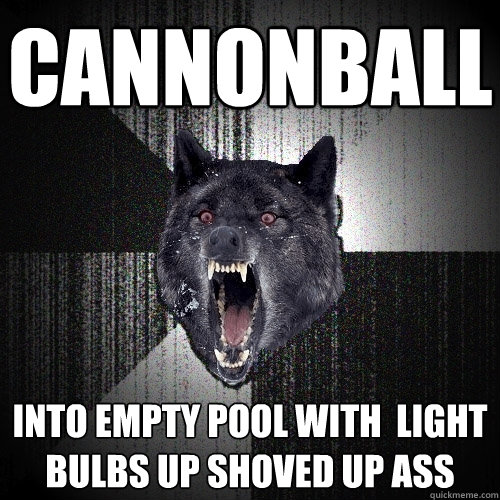Cannonball into empty pool with  light bulbs up shoved up ass  Insanity Wolf