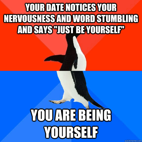 Your date notices your nervousness and word stumbling and says 