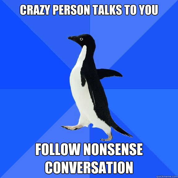 crazy person talks to you follow nonsense conversation  Socially Awkward Penguin