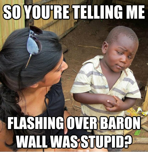 So you're telling me flashing over Baron wall was stupid?  Skeptical Third World Kid