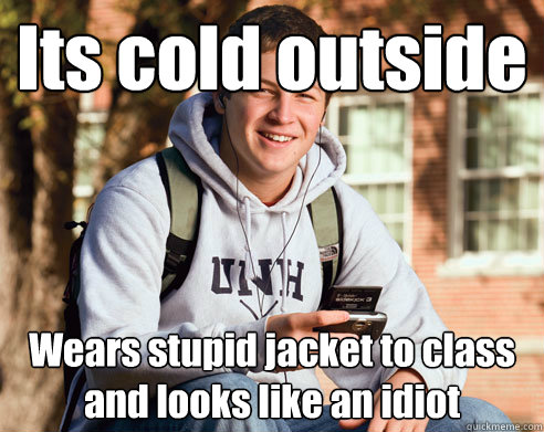 Its cold outside Wears stupid jacket to class and looks like an idiot   College Freshman