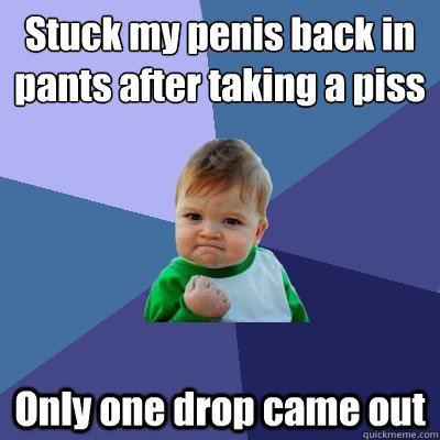 Stuck my penis back in pants after taking a piss Only one drop came out  Success Kid