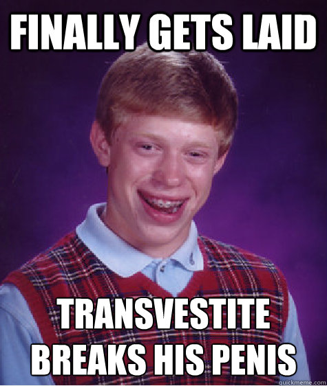 Finally Gets laid Transvestite breaks his penis
  Bad Luck Brian