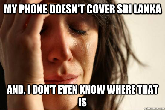 My phone doesn't cover Sri Lanka And, I don't even know where that is  First World Problems