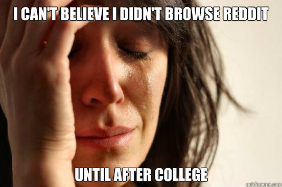 I can't believe I didn't browse reddit until after college  First World Problems