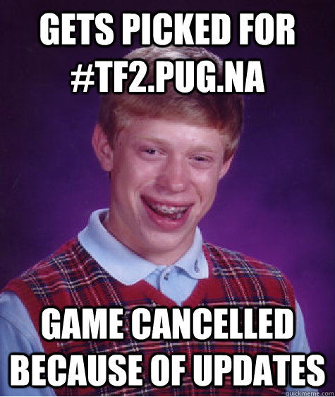 Gets picked for #tf2.pug.na game cancelled because of updates - Gets picked for #tf2.pug.na game cancelled because of updates  Bad Luck Brian