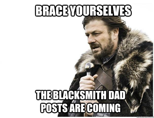 Brace yourselves The Blacksmith Dad posts are coming  Imminent Ned