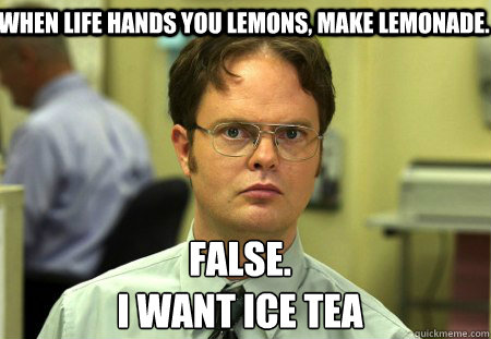 When life hands you lemons, make lemonade. False.
i want ice tea  Schrute