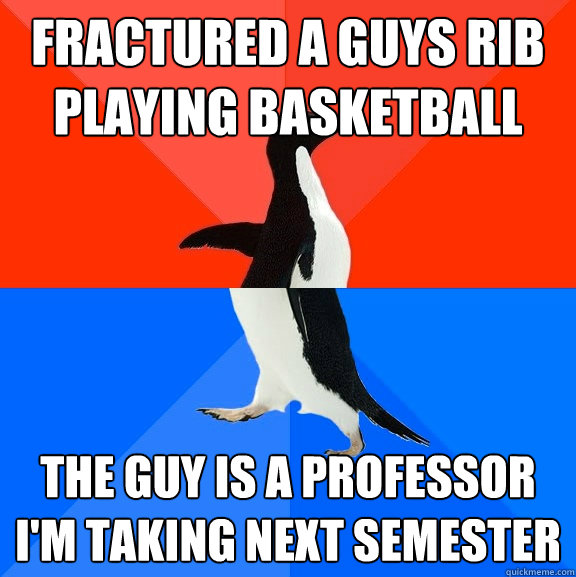 Fractured a guys rib playing basketball the Guy is a professor i'm taking next semester  Socially Awesome Awkward Penguin