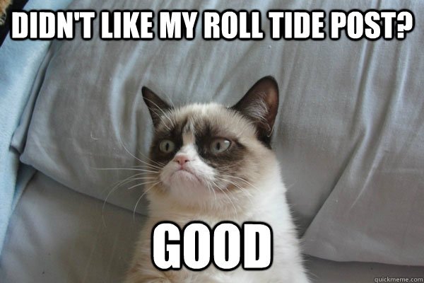 Didn't like my Roll Tide Post? Good  Roll Tide Grumpy Cat