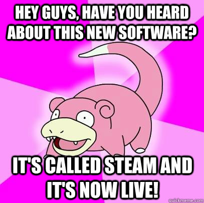 Hey guys, have you heard about this new software? It's called steam and it's now live!  Slowpoke