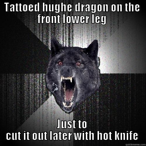 TATTOED HUGHE DRAGON ON THE FRONT LOWER LEG JUST TO CUT IT OUT LATER WITH HOT KNIFE Insanity Wolf