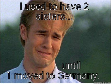 I USED TO HAVE 2 SISTERS...               UNTIL 1 MOVED TO GERMANY.  1990s Problems