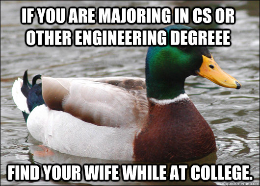 If you are majoring in CS or other engineering degreee Find your wife while at college.   Actual Advice Mallard