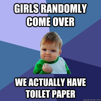 Girls randomly come over We actually have toilet paper  Success Kid