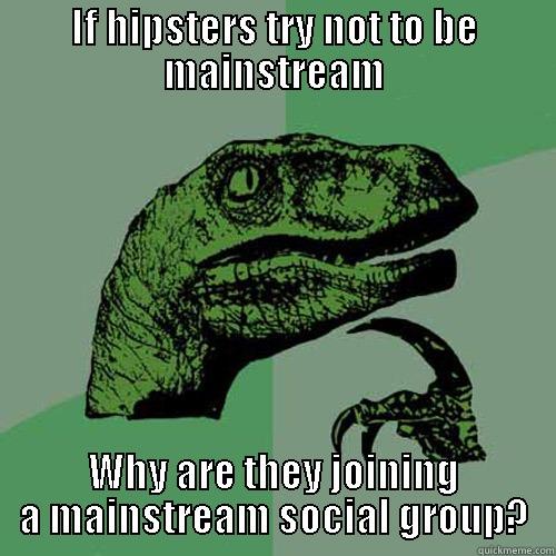 IF HIPSTERS TRY NOT TO BE MAINSTREAM WHY ARE THEY JOINING A MAINSTREAM SOCIAL GROUP? Philosoraptor