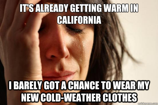 It's already getting warm in California I barely got a chance to wear my new cold-weather clothes  First World Problems