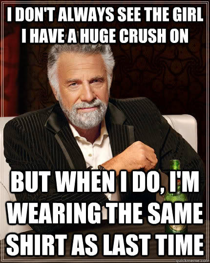 I don't always see the girl i have a huge crush on but when I do, i'm wearing the same shirt as last time  The Most Interesting Man In The World