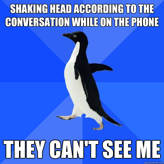Shaking head according to the conversation while on the phone They can't see me  Socially Awkward Penguin