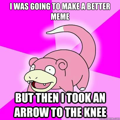 i was going to make a better meme But then i took an arrow to the knee  Slowpoke