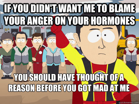 If you didn't want me to blame your anger on your hormones you should have thought of a reason before you got mad at me  Captain Hindsight