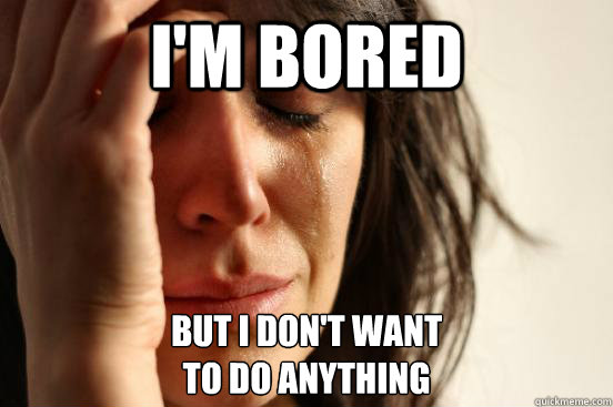 I'm bored But I don't want 
to do anything - I'm bored But I don't want 
to do anything  First World Problems