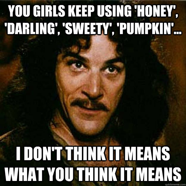 You girls keep using 'honey', 'darling', 'sweety', 'pumpkin'... I don't think it means what you think it means  Inigo Montoya