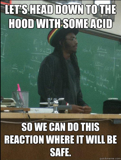 Let's head down to the hood with some acid so we can do this reaction where it will be safe.  Rasta Science Teacher