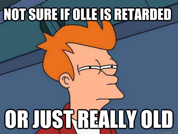 Not sure if olle is retarded or just really old  Futurama Fry