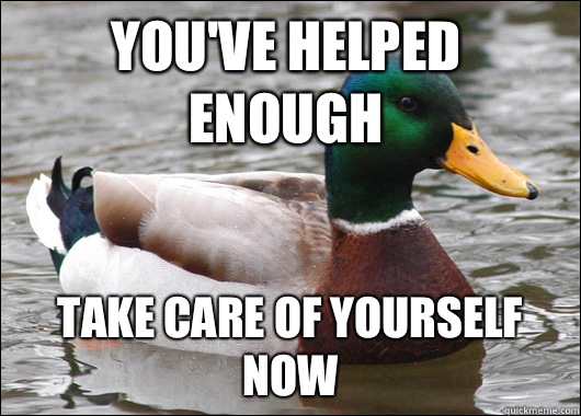 You've helped enough Take care of yourself now - You've helped enough Take care of yourself now  Actual Advice Mallard