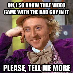 Oh, I so know that video game with the bad guy in it Please, tell me more   Condescending Wonka
