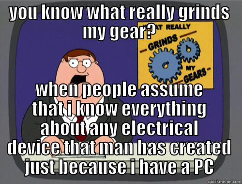 YOU KNOW WHAT REALLY GRINDS MY GEAR? WHEN PEOPLE ASSUME THAT I KNOW EVERYTHING ABOUT ANY ELECTRICAL DEVICE THAT MAN HAS CREATED JUST BECAUSE I HAVE A PC Grinds my gears