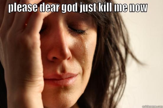 PLEASE DEAR GOD JUST KILL ME NOW     First World Problems