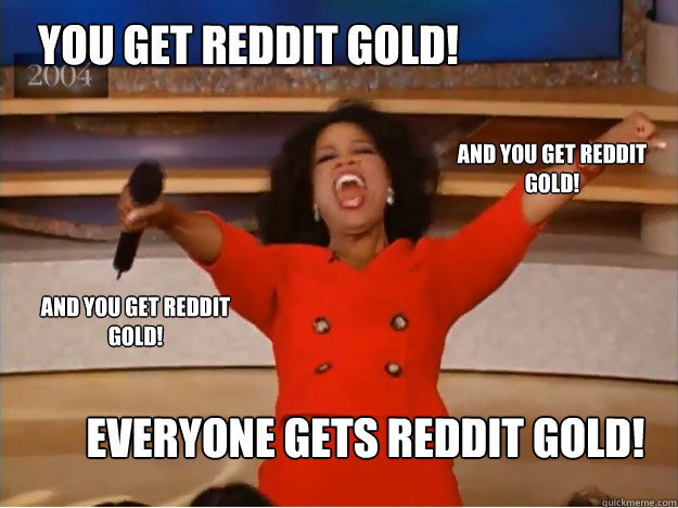 YOU GET REDDIT GOLD! EVERYONE GETS REDDIT GOLD! and you get Reddit Gold! and you get Reddit Gold!  oprah you get a car