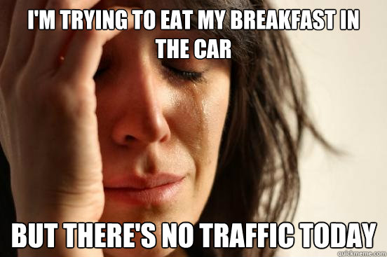 I'm trying to eat my breakfast in the car but there's no traffic today  First World Problems